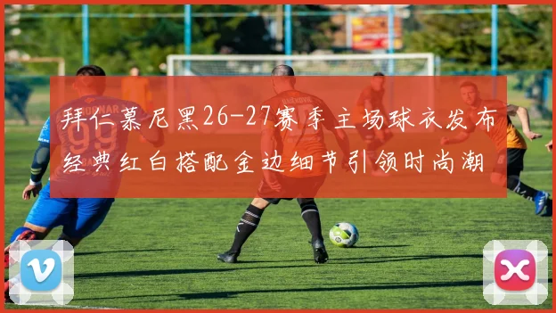 拜仁慕尼黑26-27赛季主场球衣发布经典红白搭配金边细节引领时尚潮流