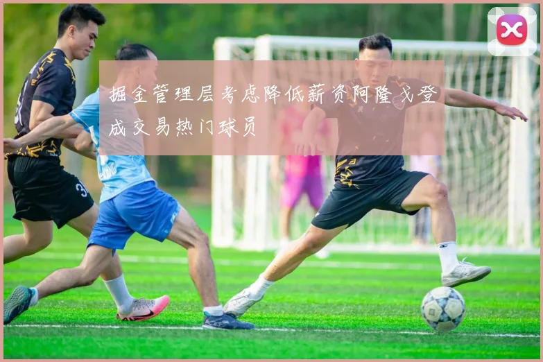 掘金管理层考虑降低薪资阿隆戈登成交易热门球员