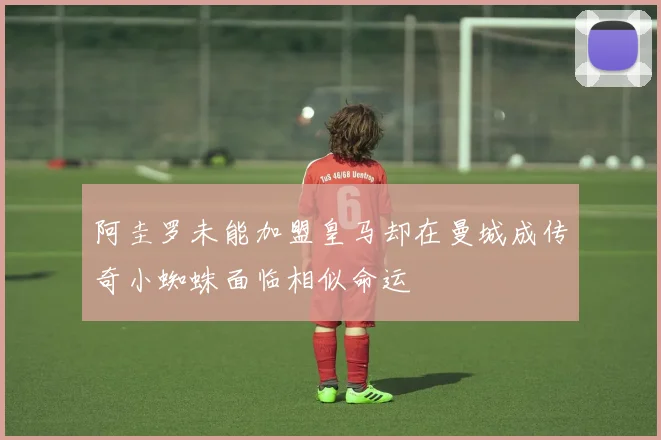 阿圭罗未能加盟皇马却在曼城成传奇小蜘蛛面临相似命运