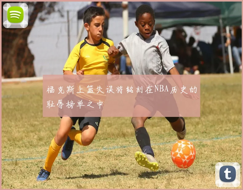福克斯上篮失误将铭刻在NBA历史的耻辱榜单之中
