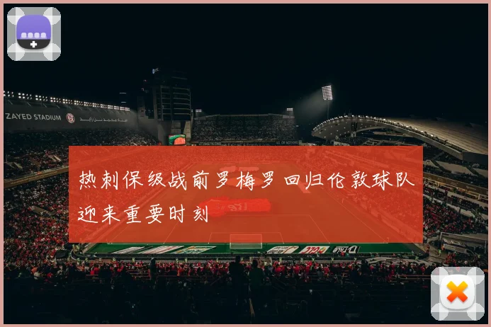 热刺保级战前罗梅罗回归伦敦球队迎来重要时刻