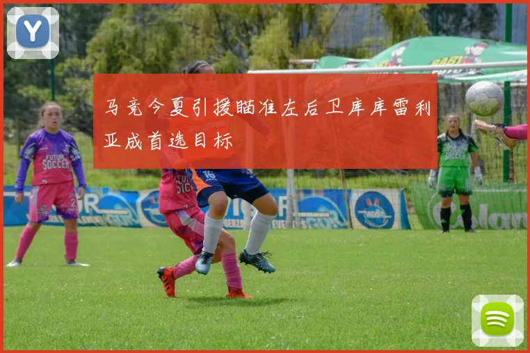 马竞今夏引援瞄准左后卫库库雷利亚成首选目标