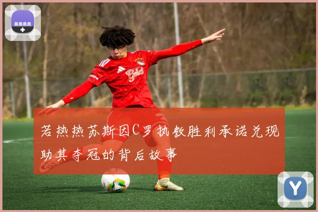 若热热苏斯因C罗执教胜利承诺兑现助其夺冠的背后故事