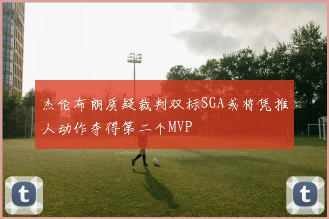 杰伦布朗质疑裁判双标SGA或将凭推人动作夺得第二个MVP