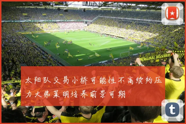 太阳队交易小桥可能性不高续约压力大弗莱明培养前景可期