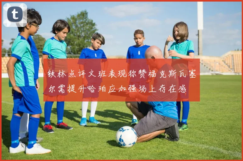 铁林点评文班表现称赞福克斯瓦塞尔需提升哈珀应加强场上存在感