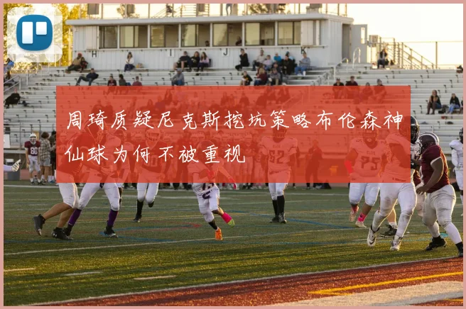 周琦质疑尼克斯挖坑策略布伦森神仙球为何不被重视