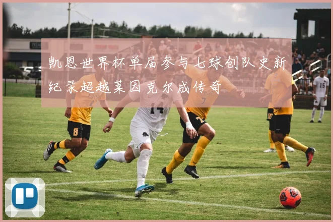 凯恩世界杯单届参与七球创队史新纪录超越莱因克尔成传奇