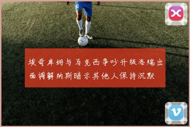 埃奇库姆与马克西争吵升级洛瑞出面调解纳斯暗示其他人保持沉默